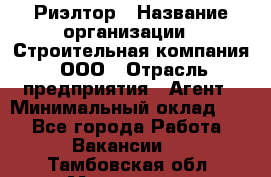 Риэлтор › Название организации ­ Строительная компания, ООО › Отрасль предприятия ­ Агент › Минимальный оклад ­ 1 - Все города Работа » Вакансии   . Тамбовская обл.,Моршанск г.